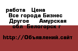 работа › Цена ­ 100 000 - Все города Бизнес » Другое   . Амурская обл.,Белогорск г.